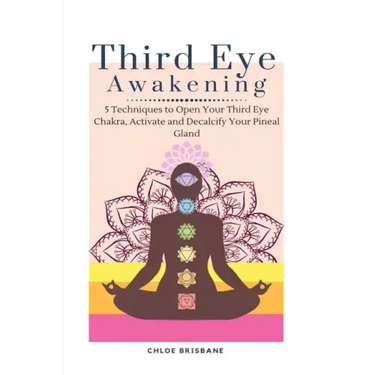 Third Eye Awakening: 5 Techniques to Open Your Third Eye Chakra, Activate and Decalcify Your Pineal Gland