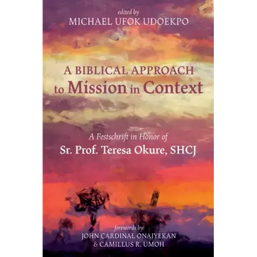 A Biblical Approach to Mission in Context: A Festschrift in Honor of Sr. Prof. Teresa Okure, Shcj