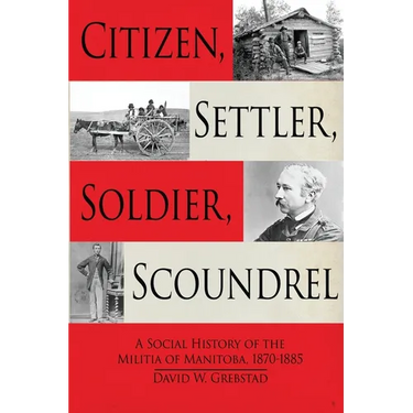 Citizen, Settler, Soldier, Scoundrel: A Social History of the Militia of Manitoba, 1870-1885