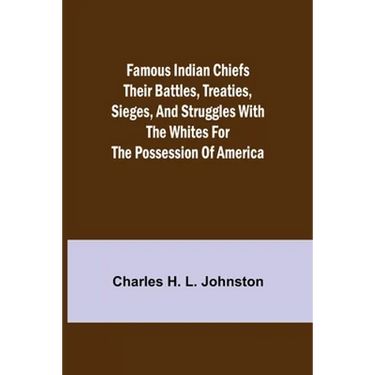 Famous Indian Chiefs Their Battles, Treaties, Sieges, and Struggles with the Whites for the Possession of America