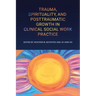 Trauma, Spirituality, and Posttraumatic Growth in Clinical Social Work Practice