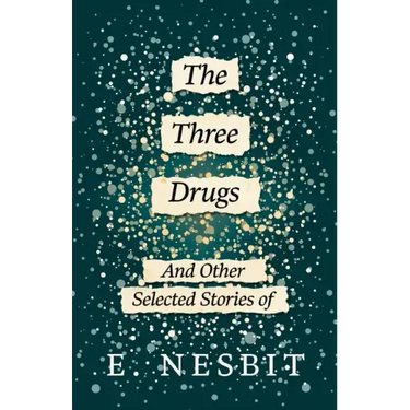 The Three Drugs - And Other Selected Stories of E. Nesbit (Fantasy and Horror Classics)