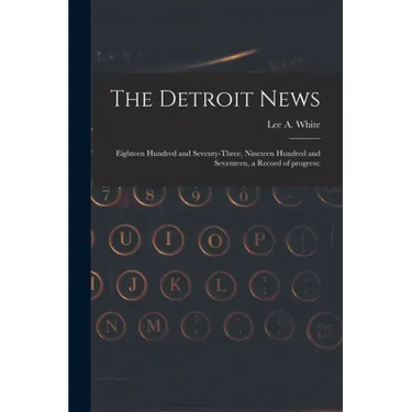The Detroit News: Eighteen Hundred and Seventy-three, Nineteen Hundred and Seventeen, a Record of Progress: