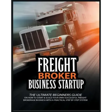 Freight Broker Business Startup: The Ultimate Beginners Guide on How to Start & Scale Your Own Succesful Freight Brokerage Business With a Practical S