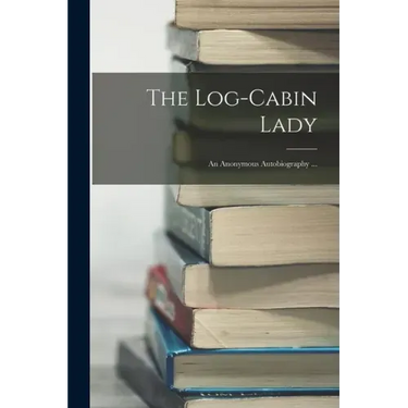 The Log-cabin Lady; an Anonymous Autobiography ...