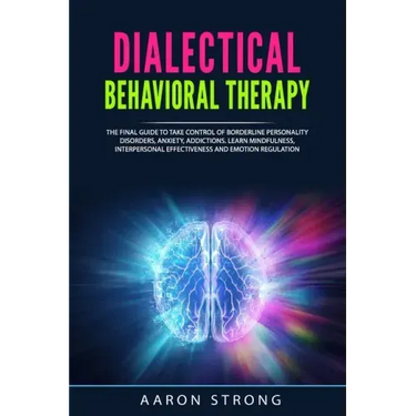 Dialectical Behavioral Therapy: The Final Guide to take Control of Borderline Personality Disorders, Anxiety, Addictions. Learn Mindfulness, Interpers
