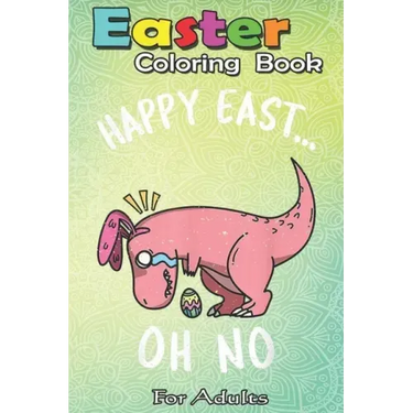 Easter Coloring Book For Adults: Funny Easter HAPPY EAST... OH NO Cute Dinosaur A Happy Easter Coloring Book For Teens & Adults - Great Gifts with Fun