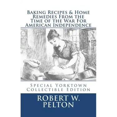Baking Recipes & Home Remedies From the Time of the War For American Independence: A Unique Collection of Recpes & Remedies Used in the Homes of Signe