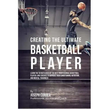 Creating the Ultimate Basketball Player: Learn the Secrets Used by the Best Professional Basketball Players and Coaches to Improve Your Conditioning,