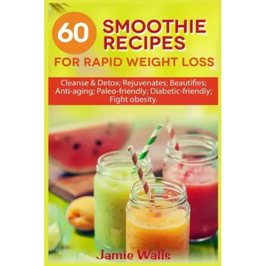 60 Smoothie recipes for Rapid weight loss: Cleanse & Detox; Rejuvenates; Beautifies; Anti-aging; Paleo-friendly; Diabetic-friendly; Fight obesity