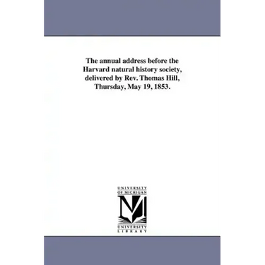 The annual address before the Harvard natural history society, delivered by Rev. Thomas Hill, Thursday, May 19, 1853.
