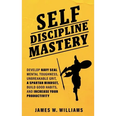 Self-discipline Mastery: Develop Navy Seal Mental Toughness, Unbreakable Grit, Spartan Mindset, Build Good Habits, and Increase Your Productivity
