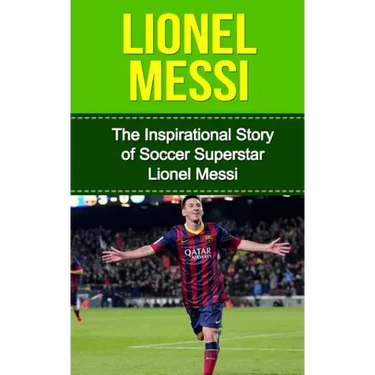 Lionel Messi: The Inspirational Story of Soccer (Football) Superstar Lionel Messi