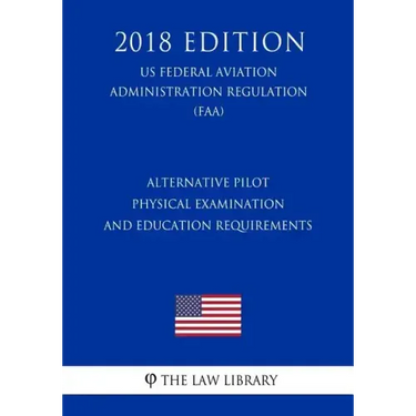 Alternative Pilot Physical Examination and Education Requirements (Us Federal Aviation Administration Regulation) (Faa) (2018 Edition)