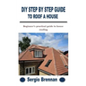 DIY Step by Step Guide to Roof a House: Beginner's practical guide to house roofing