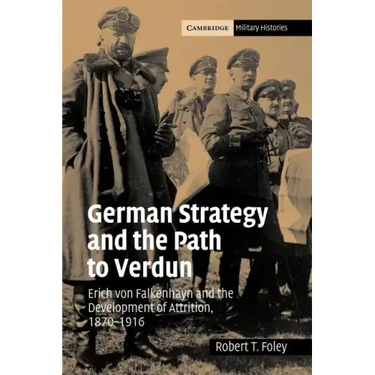 German Strategy and the Path to Verdun: Erich Von Falkenhayn and the Development of Attrition, 1870 1916