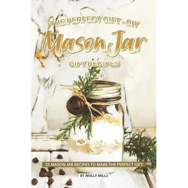 The Perfect Gift - DIY Mason Jar Gift Recipes: 25 Mason Jar Recipes to Make the Perfect Gift