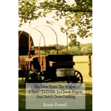 The View From The Wagon - A How-To Guide to Chuck Wagon and Dutch Oven Cooking