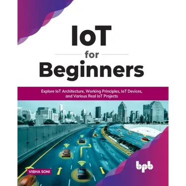 IoT for Beginners: Explore IoT Architecture, Working Principles, IoT Devices, and Various Real IoT Projects: Explore IoT Architecture, Working Princip