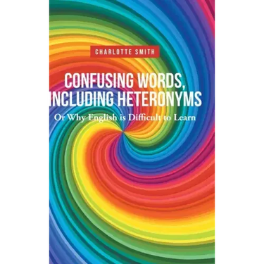 Confusing Words, Including Heteronyms; Or Why English is Difficult to Learn