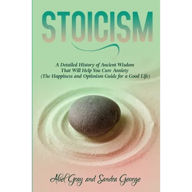 Stoicism: A Detailed History of Ancient Wisdom That Will Help You Cure Anxiety (The Happiness and Optimism Guide for a Good Life)
