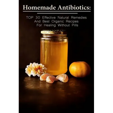 Homemade Antibiotics: TOP 30 Effective Natural Remedies And Best Organic Recipes For Healing Without Pills: (Natural Antibiotics, Herbal Rem