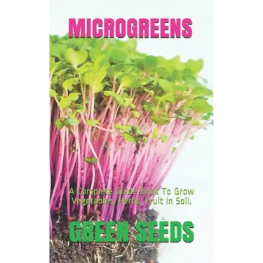 Microgreens: A Complete Guide Book To Grow Vegetables, Herbs, Fruit In Soil.