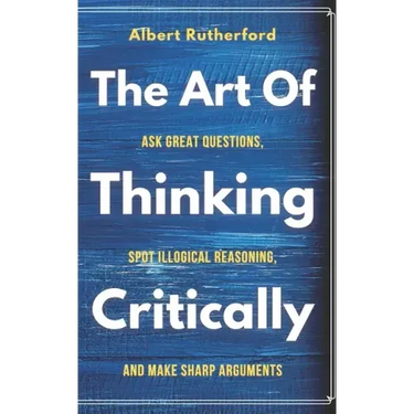 The Art of Thinking Critically: Ask Great Questions, Spot Illogical Reasoning, and Make Sharp Arguments