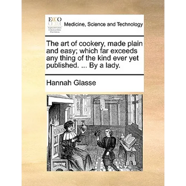 The Art of Cookery, Made Plain and Easy; Which Far Exceeds Any Thing of the Kind Ever Yet Published. ... by a Lady.