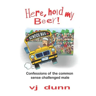 Here, Hold My Beer: Confessions of the Common Sense Challenged Male