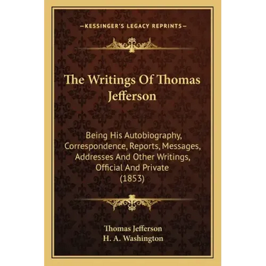 The Writings of Thomas Jefferson: Being His Autobiography, Correspondence, Reports, Messages, Addresses and Other Writings, Official and Private (1853
