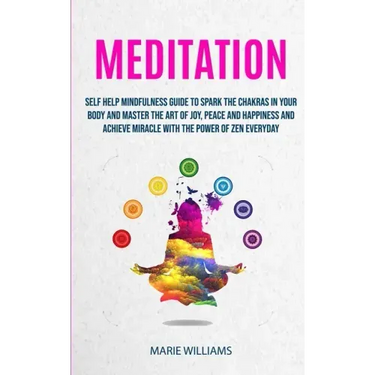 Meditation: Self Help Mindfulness Guide To Spark The Chakras in Your Body and Master The Art of Joy, Peace and Happiness And Achie