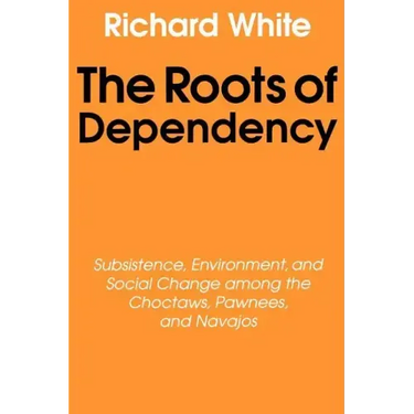 The Roots of Dependency: Subsistance, Environment, and Social Change Among the Choctaws, Pawnees, and Navajos