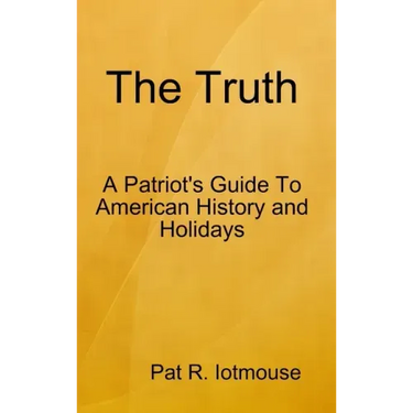The Truth: A Patriots Guide To American History and three Holidays