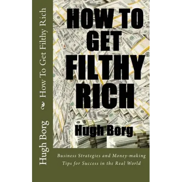 How To Get Filthy Rich: Business Strategies and Money-making Tips for Success in the Real World