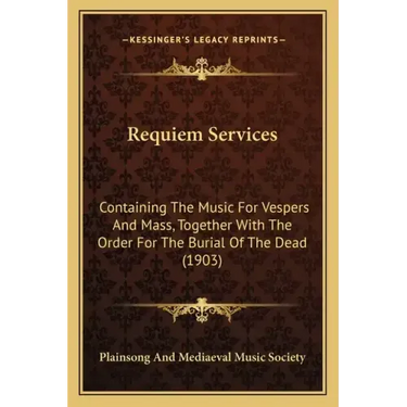 Requiem Services: Containing The Music For Vespers And Mass, Together With The Order For The Burial Of The Dead (1903)