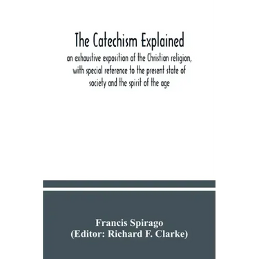 The catechism explained: an exhaustive exposition of the Christian religion, with special reference to the present state of society and the spi