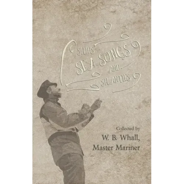 Ships, Sea Songs and Shanties - Collected by W. B. Whall, Master Mariner