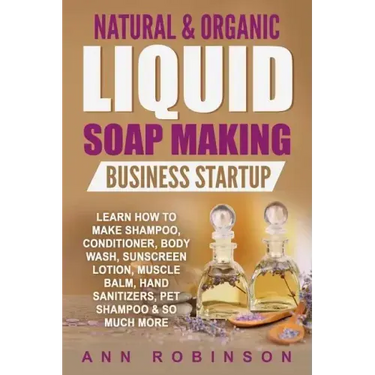 Natural & Organic Liquid Soap Making Business Startup: Learn How to Make Shampoo, Conditioner, Body Wash, Sunscreen Lotion, Muscle Balm, Hand Sanitize
