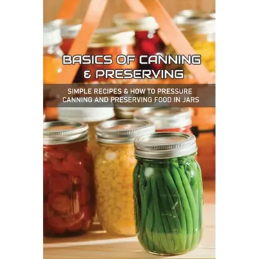 Basics Of Canning & Preserving: Simple Recipes & How To Pressure Canning And Preserving Food In Jars: Guide To Canning And Preserving Food At Home