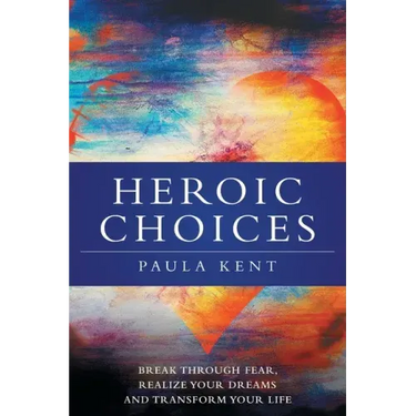 Heroic Choices: Break Through Fear, Realize Your Dreams and Transform Your Life
