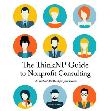 The ThinkNP Guide to Nonprofit Consulting: A Practical Workbook for Your Success: Your Step-by-Step Guide to a Successful Business Serving the Nonprof