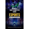 Esports: An Adults Guide to Competitive Gaming (Unlocking the Secrets of Becoming a Pro Esports Gamer)