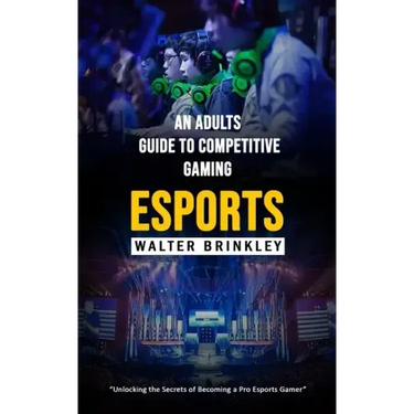 Esports: An Adults Guide to Competitive Gaming (Unlocking the Secrets of Becoming a Pro Esports Gamer)
