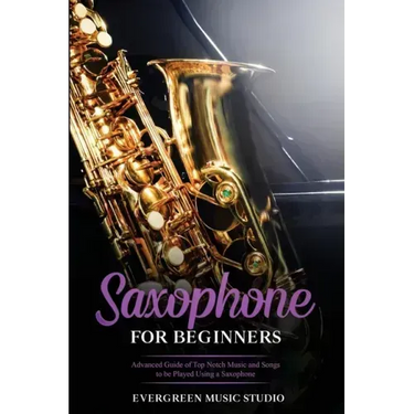 Saxophone for Beginners: Advanced Guide of Top Notch Music and Songs to be Played Using a Saxophone
