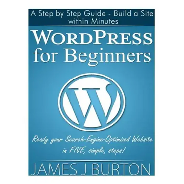WordPress for Beginners: A Step by Step Guide - Build a Site within Minutes. Ready your Search-Engine-Optimized Website in FIVE, simple, steps!