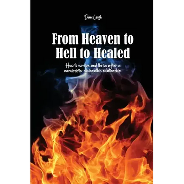 From Heaven to Hell to Healed: How to survive and thrive after a narcissistic, sociopathic relationship