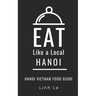 Eat Like a Local Hanoi: Hanoi Vietnam Food Guide