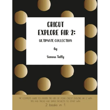 Cricut Explore Air 2: The Complete Guide to Master the Use of Your Cricut Explore Air 2, With Tips and Tricks and Simple Projects to Start With