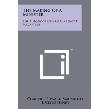 The Making Of A Minister: The Autobiography Of Clarence E. Macartney